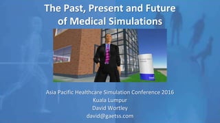 The Past, Present and Future
of Medical Simulations
Asia Pacific Healthcare Simulation Conference 2016
Kuala Lumpur
David Wortley
david@gaetss.com
 