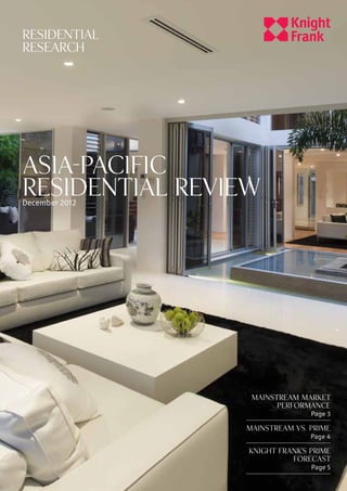 RESIDENTIAL
RESEARCH




ASIA-PACIFIC
RESIDENTIAL REVIEW
December 2012




                 MAINSTREAM MARKET
                       PERFORMANCE
                              Page 3

                MAINSTREAM VS. PRIME
                               Page 4

                 KNIGHT FRANK’S PRIME
                           FORECAST
                                 Page 5
 