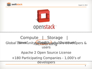 August 11, 2012




        Compute | Storage |
Global “Nova”
       communityNetworking “Quantum”
                  “Swift”
                 of cloud software developers &
                     users
        Apache 2 Open Source License
   +180 Participating Companies - 1,000’s of
                  developers
                                                     4
                                                     2
 