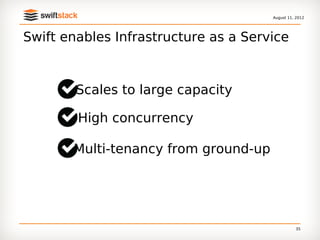 August 11, 2012




Swift enables Infrastructure as a Service



        Scales to large capacity

        High concurrency

       Multi-tenancy from ground-up




                                                35
 