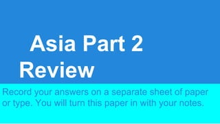 Asia Part 2
Review
Record your answers on a separate sheet of paper
or type. You will turn this paper in with your notes.

 