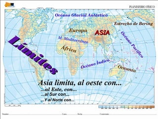 Lím
ites
Lím
ites
África
Europa
M. Mediterráneo
ASIAASIA
Océano Glacial Antártico
O
céano Pacífico
Estrecho de Bering
Oceanía
Océano Índico
Asia limita, al oeste con...
...al Este, con...
...al Sur con...
...Y al Norte con...
 