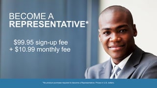 *No product purchase required to become a Representative. Prices in U.S. dollars.
BECOME A
REPRESENTATIVE*
$99.95 sign-up fee
+ $10.99 monthly fee
 