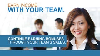 WITH YOUR TEAM.
EARN INCOME
CONTINUE EARNING BONUSES
THROUGH YOUR TEAM’S SALES.
 