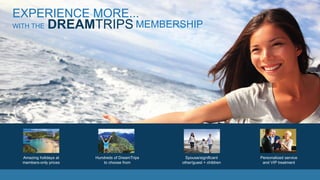 EXPERIENCE MORE...
WITH THE DREAMTRIPS MEMBERSHIP
Amazing holidays at
members-only prices
Hundreds of DreamTrips
to choose from
Spouse/significant
other/guest + children
Personalized service
and VIP treatment
 