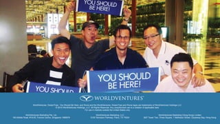 WorldVentures, DreamTrips , You Should Be Here, and Rovia and the WorldVentures, DreamTrips and Rovia logos are trademarks of WorldVentures Holdings LLC.
© 2015 WorldVentures Holdings, LLC. All Rights Reserved. Any unauthorized use is a violation of applicable laws.
For use in markets outside the United States only.
WorldVentures Marketing Pte. Ltd.
190 Middle Road, #19-05, Fortune Centre, Singapore 1888979
WorldVentures Marketing, LLC
5100 Tennyson Parkway, Plano, TX 75024
WorldVentures Marketing (Hong Kong) Limited
36/F Tower Two, Times Square, 1 Matheson Street, Causeway Bay, Hong Kong
 