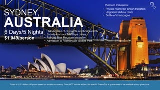 SYDNEY,
AUSTRALIA6 Days/5 Nights
$1,049/person
• Half-day tour of city sights and bridge climb
• Sydney Harbour Tall Ships cruise
• Full-day Blue Mountain excursion
• Admission to Featherdale Wildlife Park
Prices in U.S. dollars. All prices based on double occupancy. Does NOT include airfare. No specific DreamTrip is guaranteed to be available at any given time.
• Private round-trip airport transfers
• Upgraded deluxe room
• Bottle of champagne
Platinum Inclusions:
 