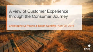 A view of Customer Experience
through the Consumer Journey
Christophe Le Yoanc & Sarah Cunliffe | April 28, 2016
 