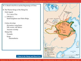 III. A Bend in the River and the Beginnings of China B. The Warrior Kings of the Shang Era Early legend Yu’s rule of Xia c. 1500  B.C.E.   Small kingdoms near Ordos Bulge Culture develops Divination, using bones Silk worms, silk fabrics Ancestor worship Shang tribe Nomadic Kings Intermediaries China in the Shang and Zhou Eras 