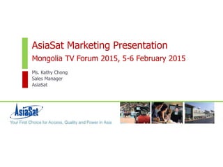 AsiaSat Marketing Presentation
Mongolia TV Forum 2015, 5-6 February 2015
Ms. Kathy Chong
Sales Manager
AsiaSat
 