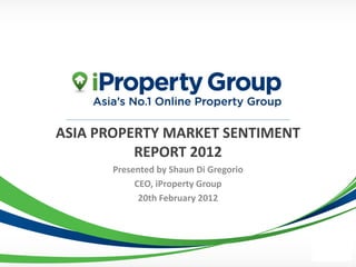 ASIA PROPERTY MARKET SENTIMENT
          REPORT 2012
       Presented by Shaun Di Gregorio
            CEO, iProperty Group
             20th February 2012
 