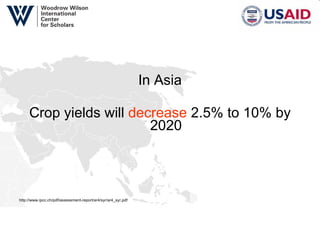 In Asia Crop yields will  decrease  2.5% to 10% by 2020 http://www.ipcc.ch/pdf/assessment-report/ar4/syr/ar4_syr.pdf   