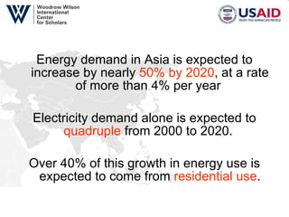 Energy demand in Asia is expected to increase by nearly  50% by 2020 , at a rate of more than 4% per year  Electricity demand alone is expected to  quadruple  from 2000 to 2020.  Over 40% of this growth in energy use is expected to come from  residential use . 