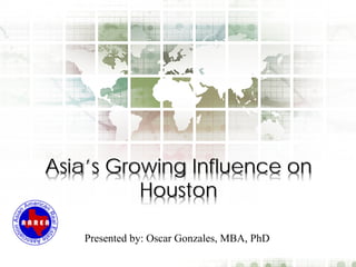 Asia’s Growing Influence on
Houston
Presented by: Oscar Gonzales, MBA, PhD
 