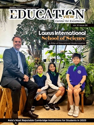 VIEW
THE
October 2023 | theeducationview.com
Asia's Most Reputable Cambridge Institutions for Students in 2023
Vol. 10 Issue-06
LaurusInternational
School of Science
A Pillar of Educational Modernization
 