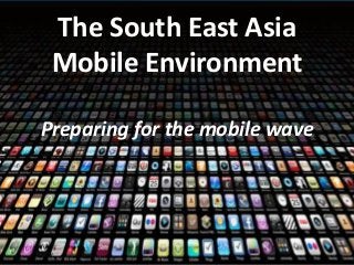 The South East Asia 
Mobile Environment 
Preparing for the mobile wave 
 