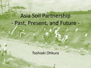 Asia Soil Partnership
- Past, Present, and Future -
Toshiaki Ohkura
 