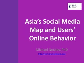 Asia’s Social Media
 Map and Users’
 Online Behavior
   Michael Netzley, PhD
    http://communicateasia.asia
 