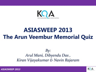 ASIASWEEP 2013

The Arun Veembur Memorial Quiz
By:
Arul Mani, Dibyendu Das ,
Kiran Vijayakumar & Navin Rajaram
ASIASWEEP 2013

 