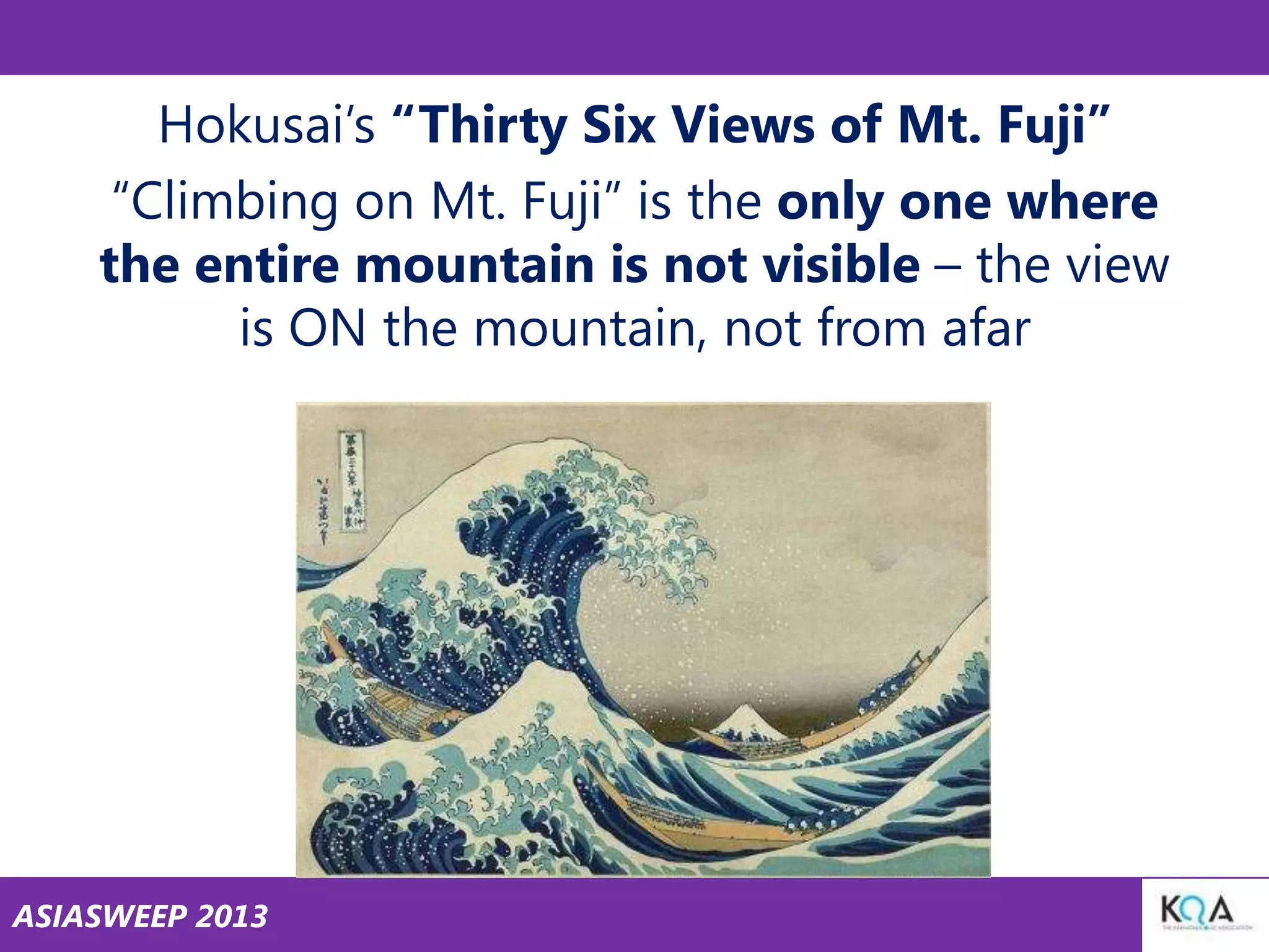 Hokusai‘s ―Thirty Six Views of Mt. Fuji‖
―Climbing on Mt. Fuji‖ is the only one where
the entire mountain is not visible – the view
is ON the mountain, not from afar

ASIASWEEP 2013

 