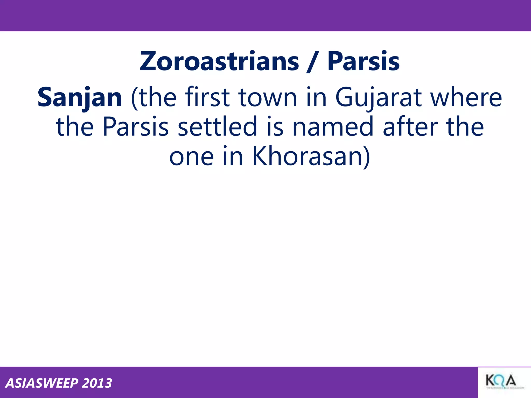 Zoroastrians / Parsis
Sanjan (the first town in Gujarat where
the Parsis settled is named after the
one in Khorasan)

ASIASWEEP 2013

 