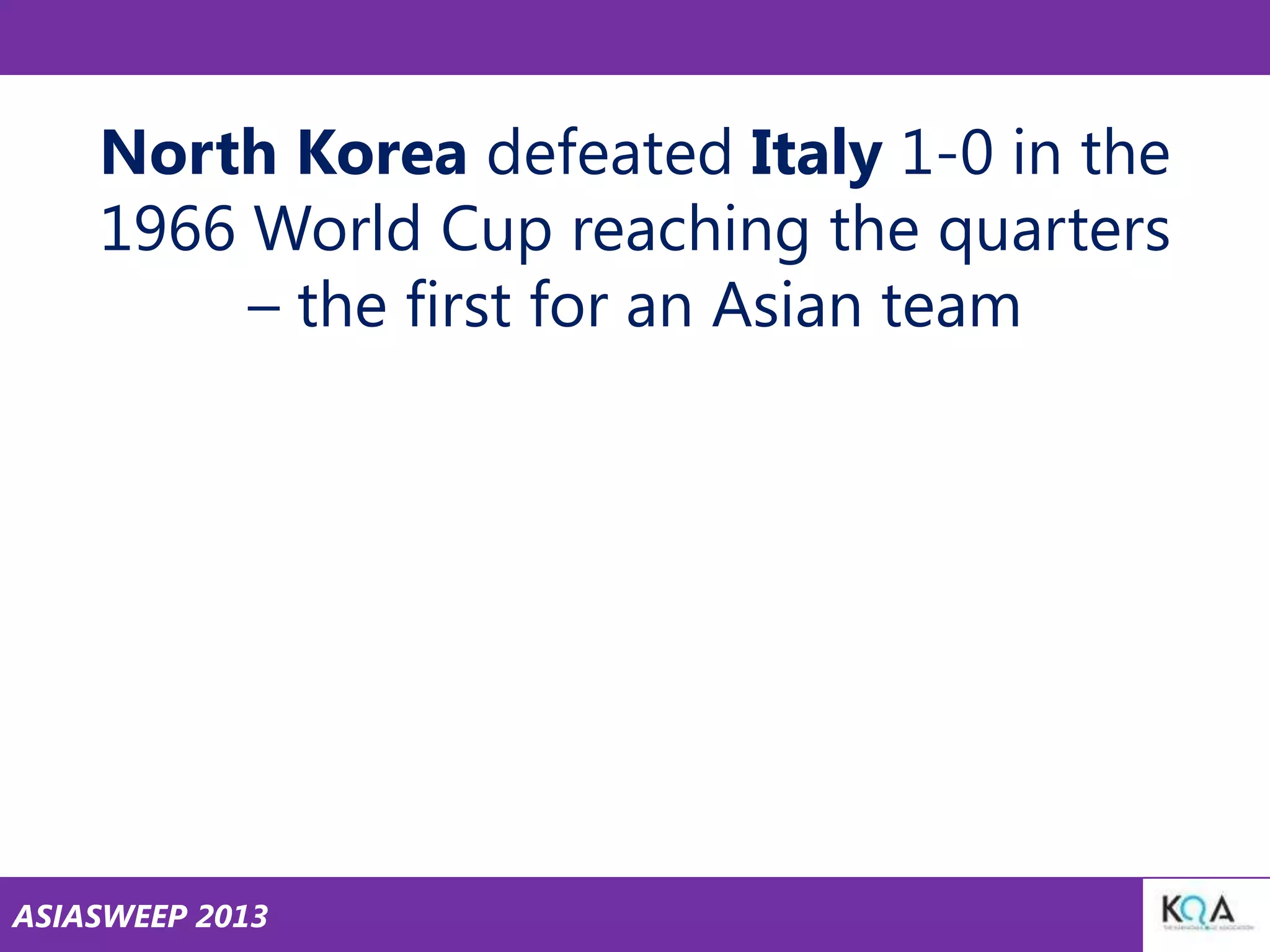 North Korea defeated Italy 1-0 in the
1966 World Cup reaching the quarters
– the first for an Asian team

ASIASWEEP 2013

 