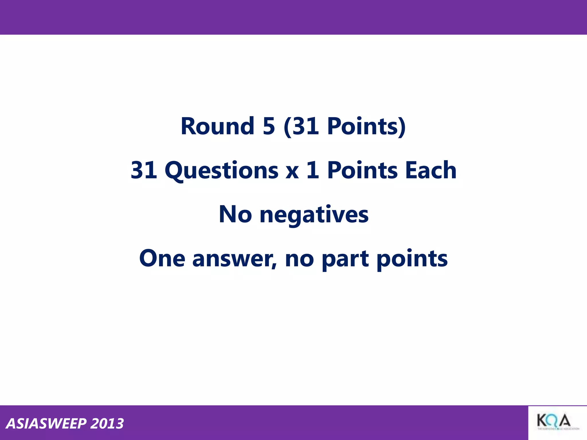Round 5 (31 Points)

31 Questions x 1 Points Each
No negatives

One answer, no part points

ASIASWEEP 2013

 