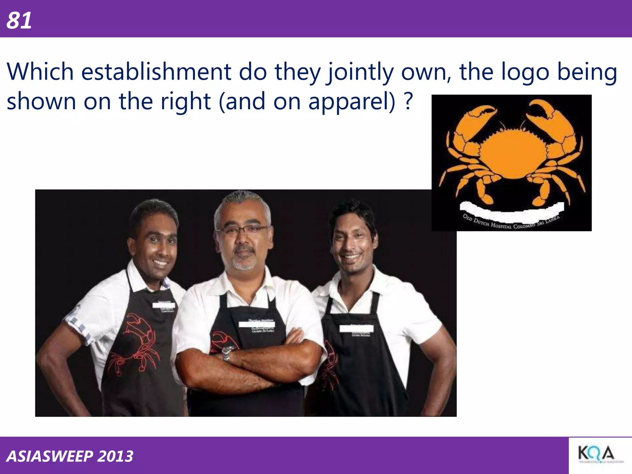 81
Which establishment do they jointly own, the logo being
shown on the right (and on apparel) ?

ASIASWEEP 2013

 