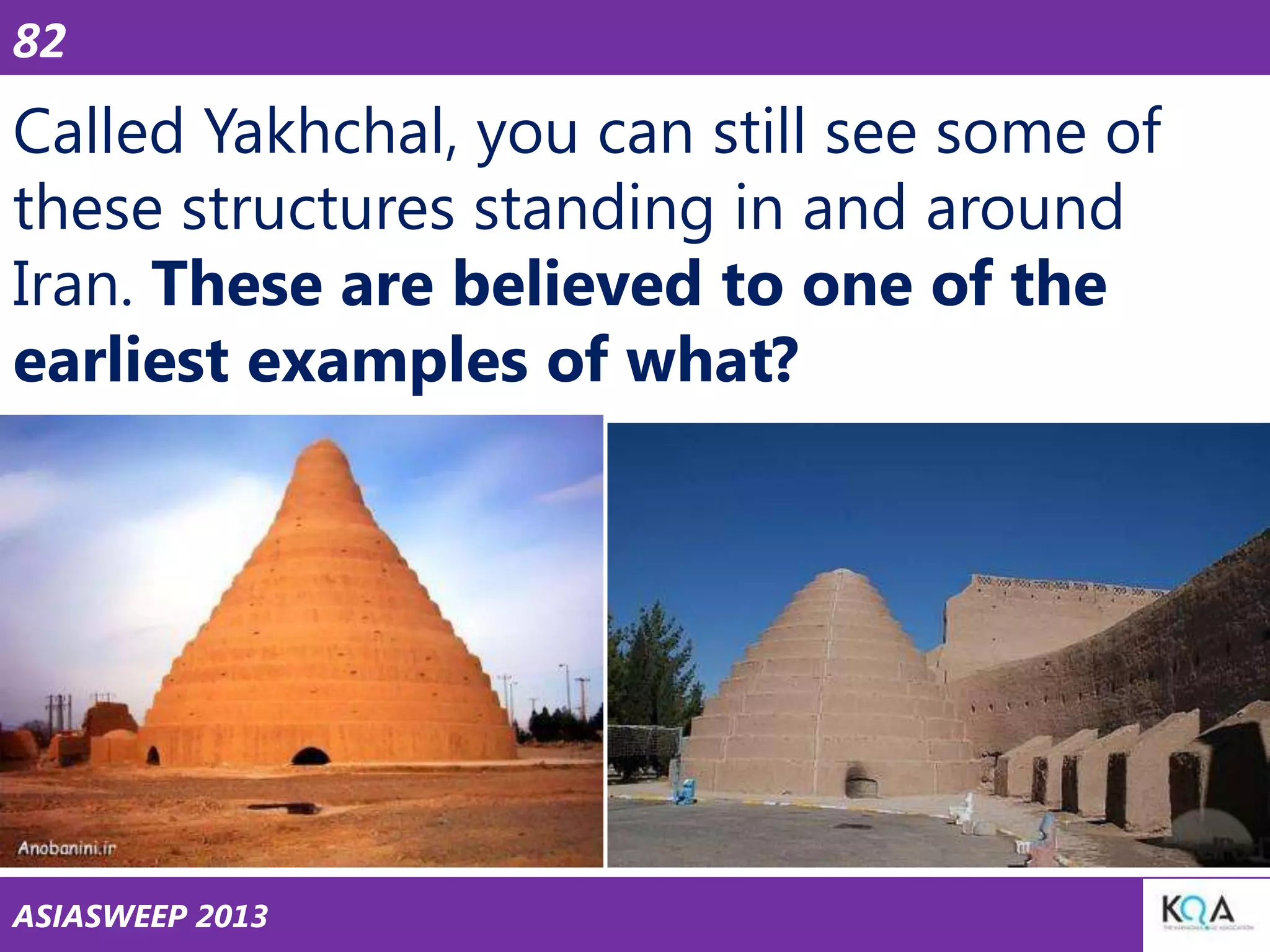 82

Called Yakhchal, you can still see some of
these structures standing in and around
Iran. These are believed to one of the
earliest examples of what?

ASIASWEEP 2013

 