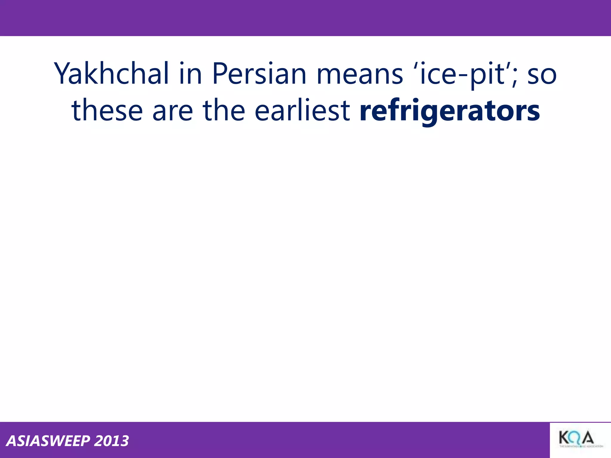 Yakhchal in Persian means ‗ice-pit‘; so
these are the earliest refrigerators

ASIASWEEP 2013

 