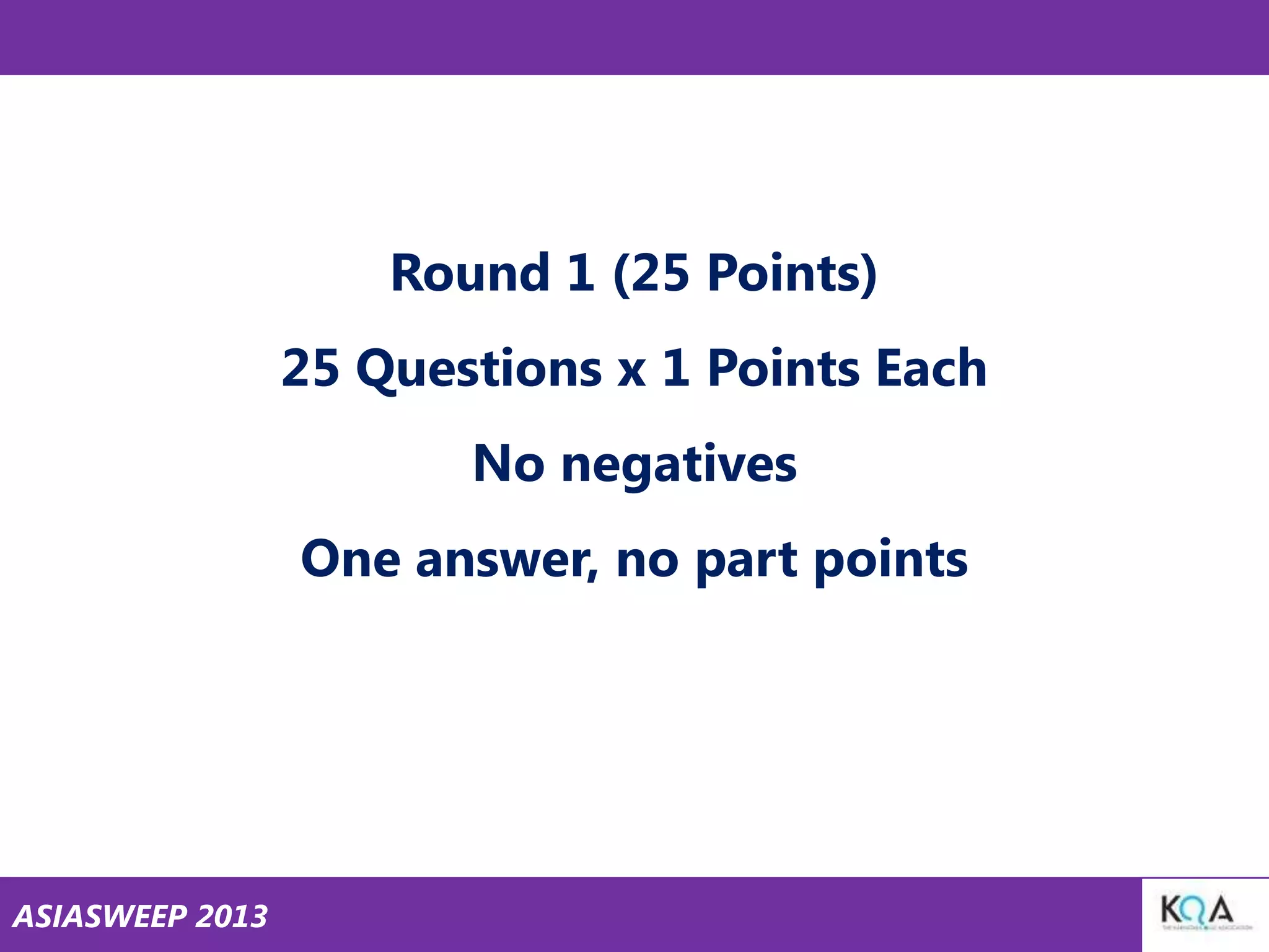 Round 1 (25 Points)

25 Questions x 1 Points Each
No negatives

One answer, no part points

ASIASWEEP 2013

 