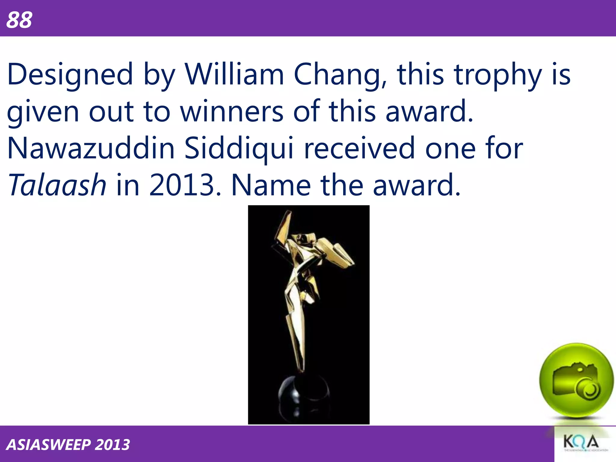 88

Designed by William Chang, this trophy is
given out to winners of this award.
Nawazuddin Siddiqui received one for
Talaash in 2013. Name the award.

ASIASWEEP 2013

 