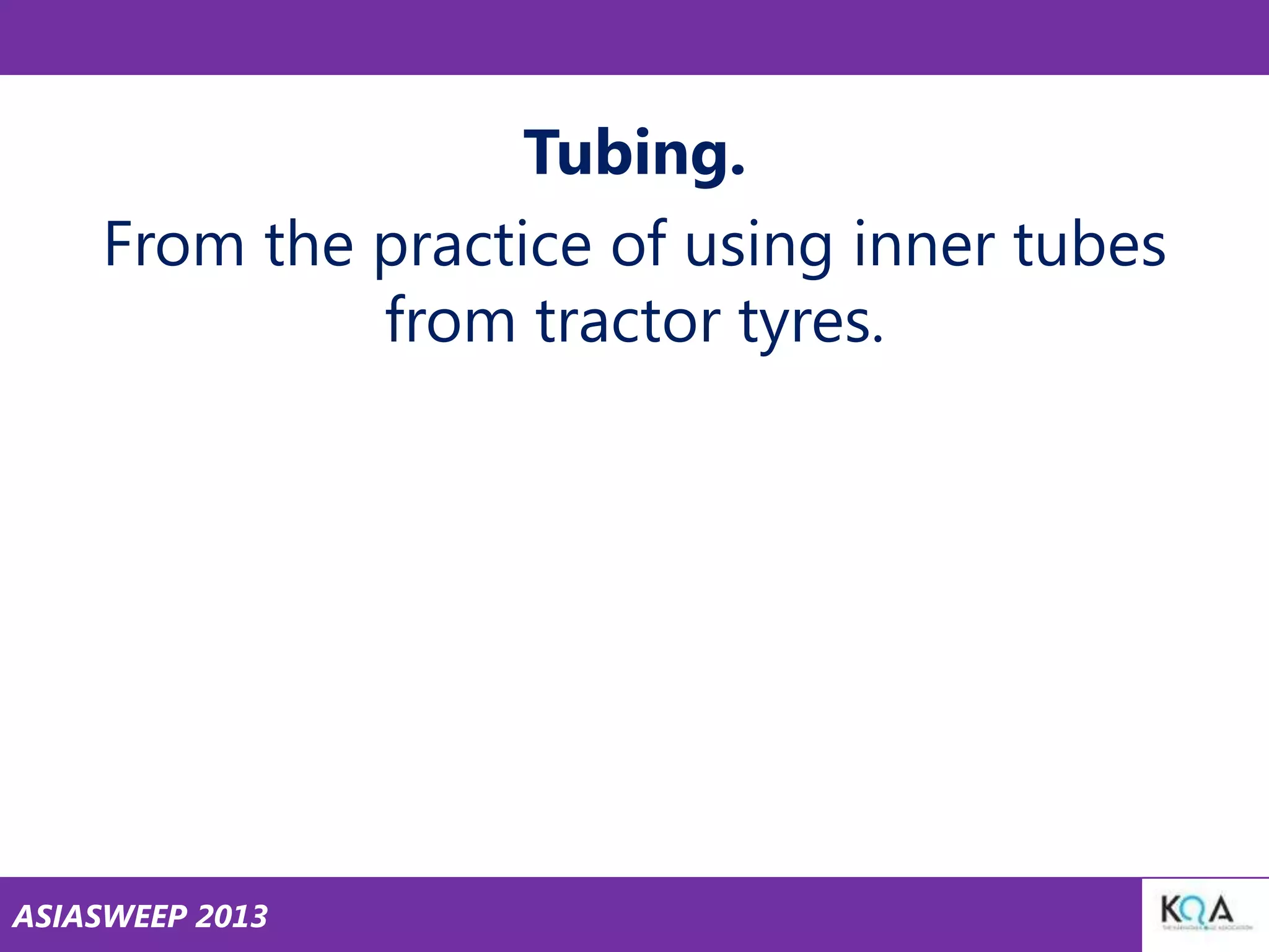 Tubing.
From the practice of using inner tubes
from tractor tyres.

ASIASWEEP 2013

 