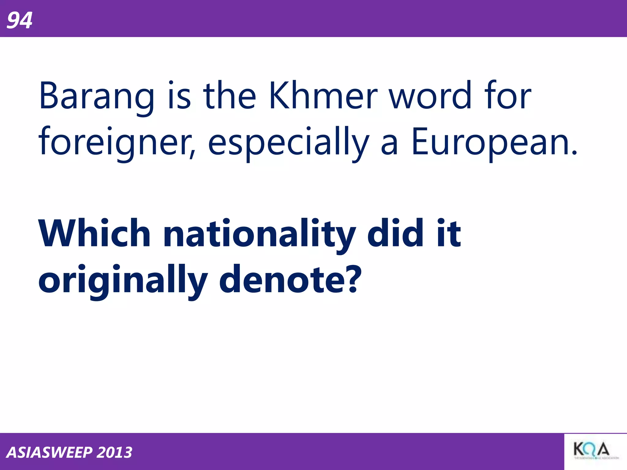 94

Barang is the Khmer word for
foreigner, especially a European.
Which nationality did it
originally denote?

ASIASWEEP 2013

 