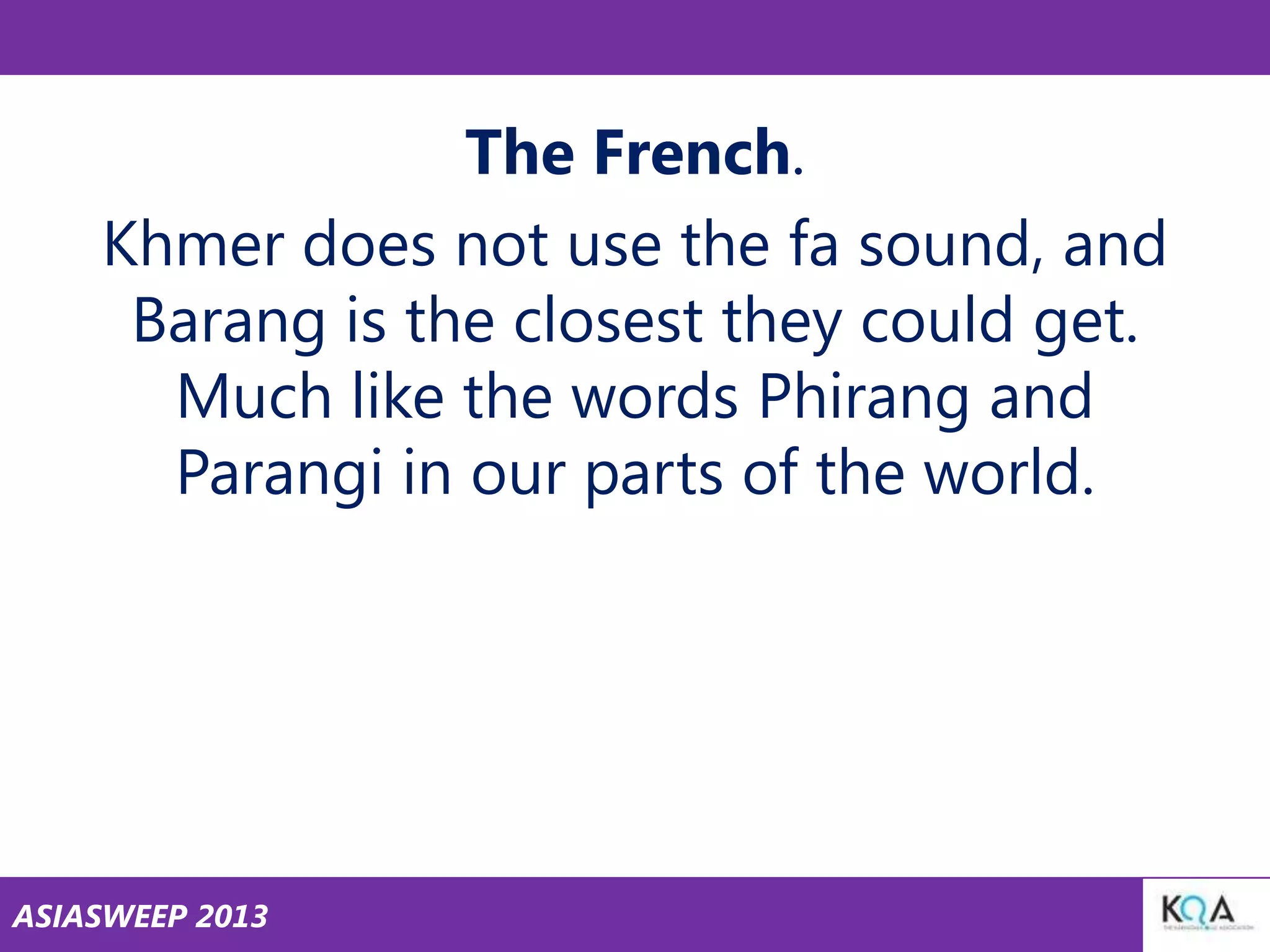 The French.
Khmer does not use the fa sound, and
Barang is the closest they could get.
Much like the words Phirang and
Parangi in our parts of the world.

ASIASWEEP 2013

 