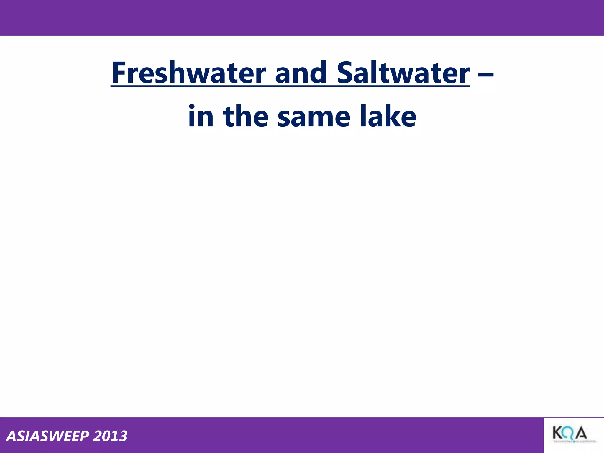 Freshwater and Saltwater –
in the same lake

ASIASWEEP 2013

 