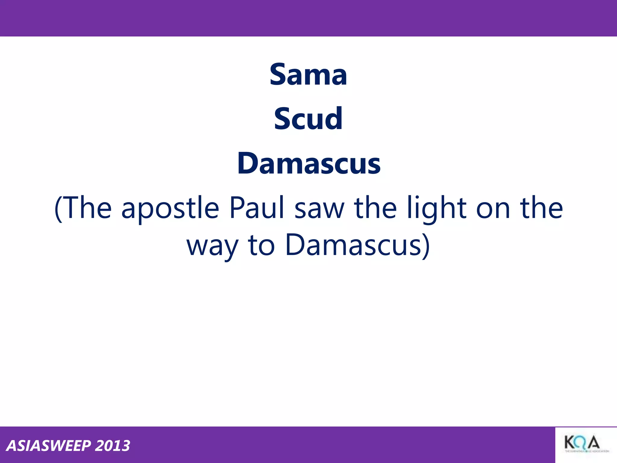 Sama
Scud
Damascus
(The apostle Paul saw the light on the
way to Damascus)

ASIASWEEP 2013

 