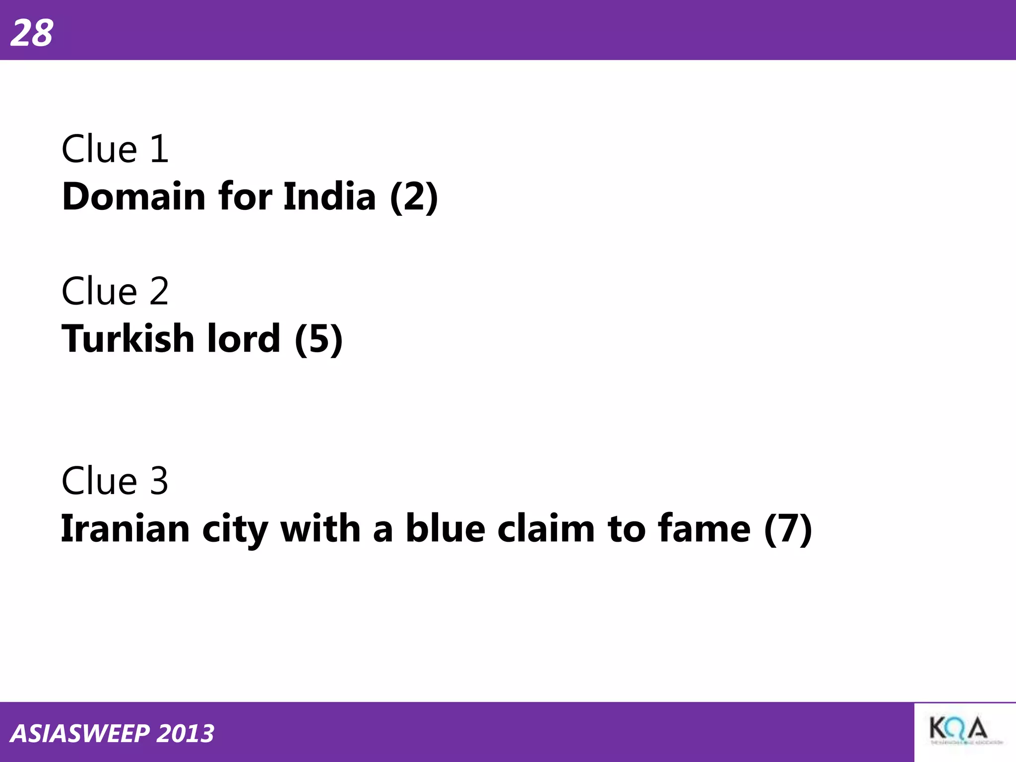 28
Clue 1
Domain for India (2)
Clue 2
Turkish lord (5)
Clue 3
Iranian city with a blue claim to fame (7)

ASIASWEEP 2013

 