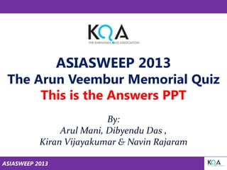 ASIASWEEP 2013

The Arun Veembur Memorial Quiz
This is the Answers PPT
By:
Arul Mani, Dibyendu Das ,
Kiran Vijayakumar & Navin Rajaram
ASIASWEEP 2013

 