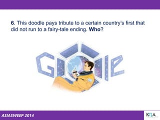 ASIASWEEP 2014
6. This doodle pays tribute to a certain country’s first that
did not run to a fairy-tale ending. Who?
 
