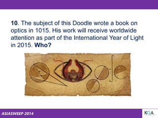 ASIASWEEP 2014
10. The subject of this Doodle wrote a book on
optics in 1015. His work will receive worldwide
attention as part of the International Year of Light
in 2015. Who?
 