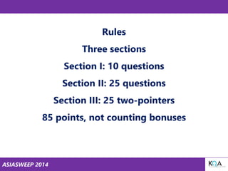 ASIASWEEP 2014
Rules
Three sections
Section I: 10 questions
Section II: 25 questions
Section III: 25 two-pointers
85 points, not counting bonuses
 