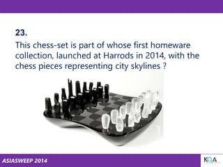 ASIASWEEP 2014
23.
This chess-set is part of whose first homeware
collection, launched at Harrods in 2014, with the
chess pieces representing city skylines ?
 