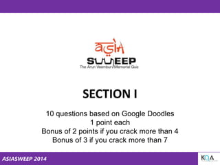 ASIASWEEP 2014
SECTION I
10 questions based on Google Doodles
1 point each
Bonus of 2 points if you crack more than 4
Bonus of 3 if you crack more than 7
 