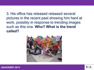 ASIASWEEP 2014
3. His office has released released several
pictures in the recent past showing him hard at
work, possibly in response to trending images
such as this one. Who? What is the trend
called?
 