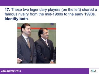 ASIASWEEP 2014
17.
17. These two legendary players (on the left) shared a
famous rivalry from the mid-1980s to the early 1990s.
Identify both.
 
