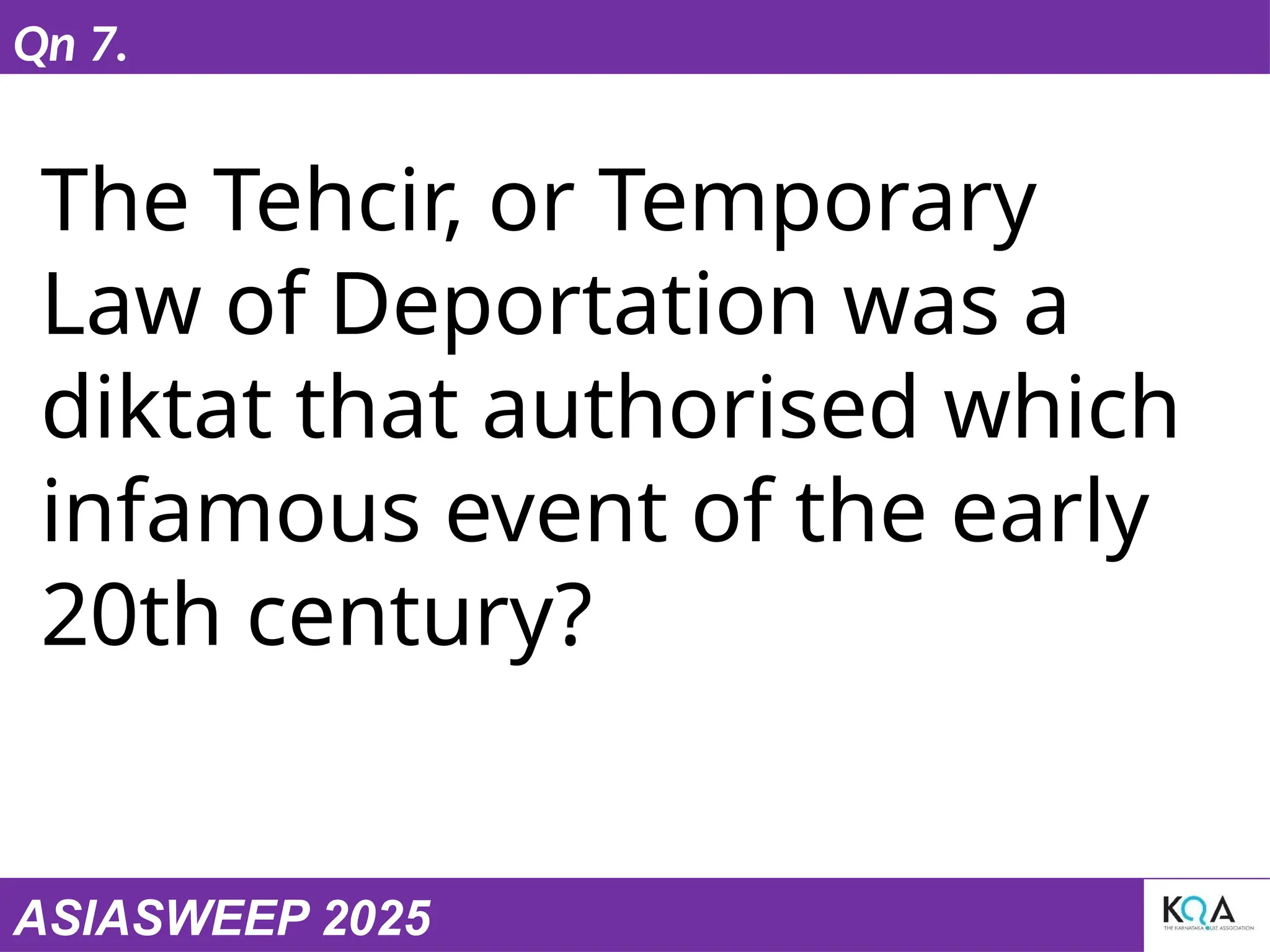 ASIASWEEP 2025
Qn 7.
The Tehcir, or Temporary
Law of Deportation was a
diktat that authorised which
infamous event of the early
20th century?
 