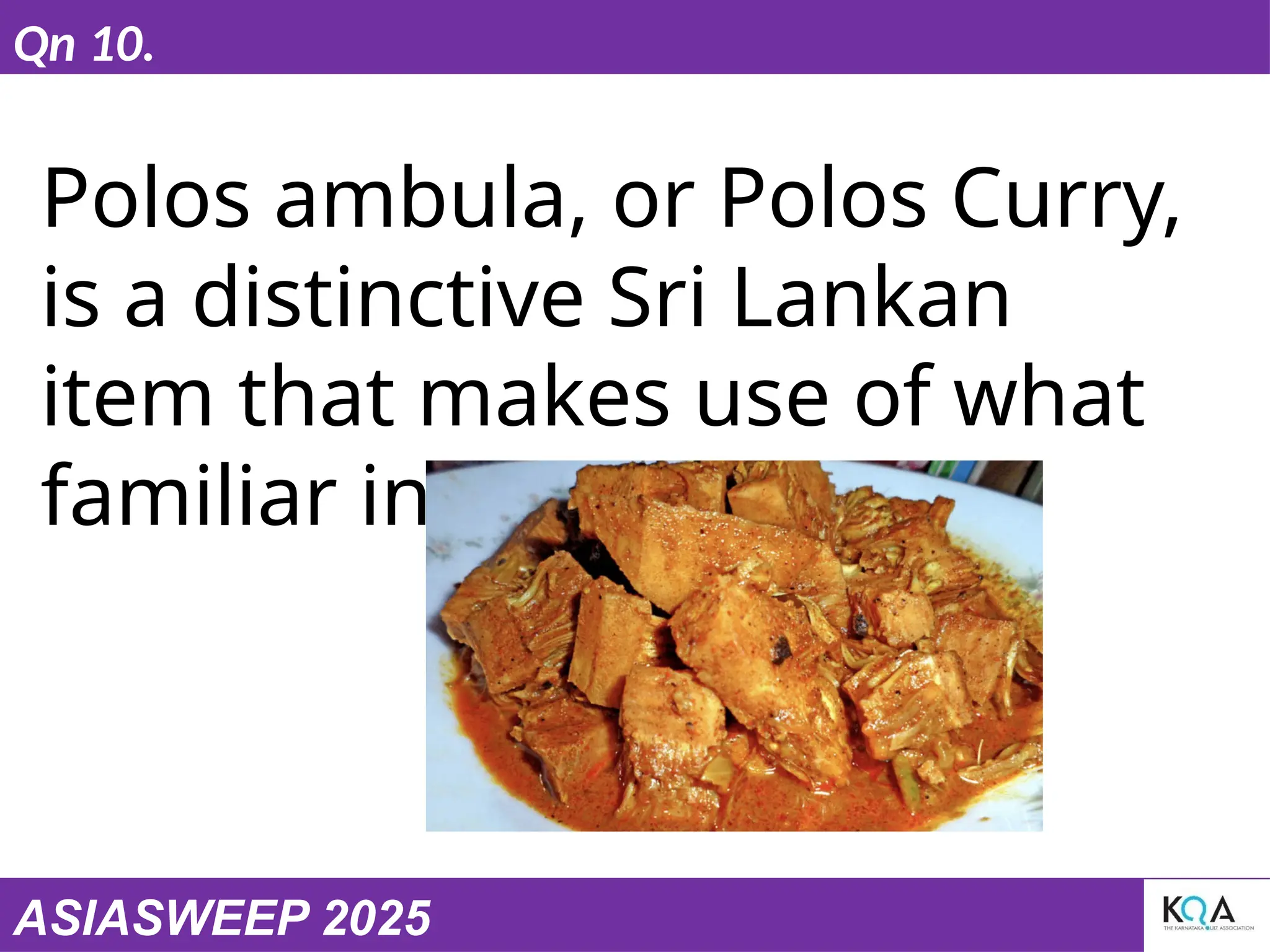 ASIASWEEP 2025
Qn 10.
Polos ambula, or Polos Curry,
is a distinctive Sri Lankan
item that makes use of what
familiar ingredient?
 