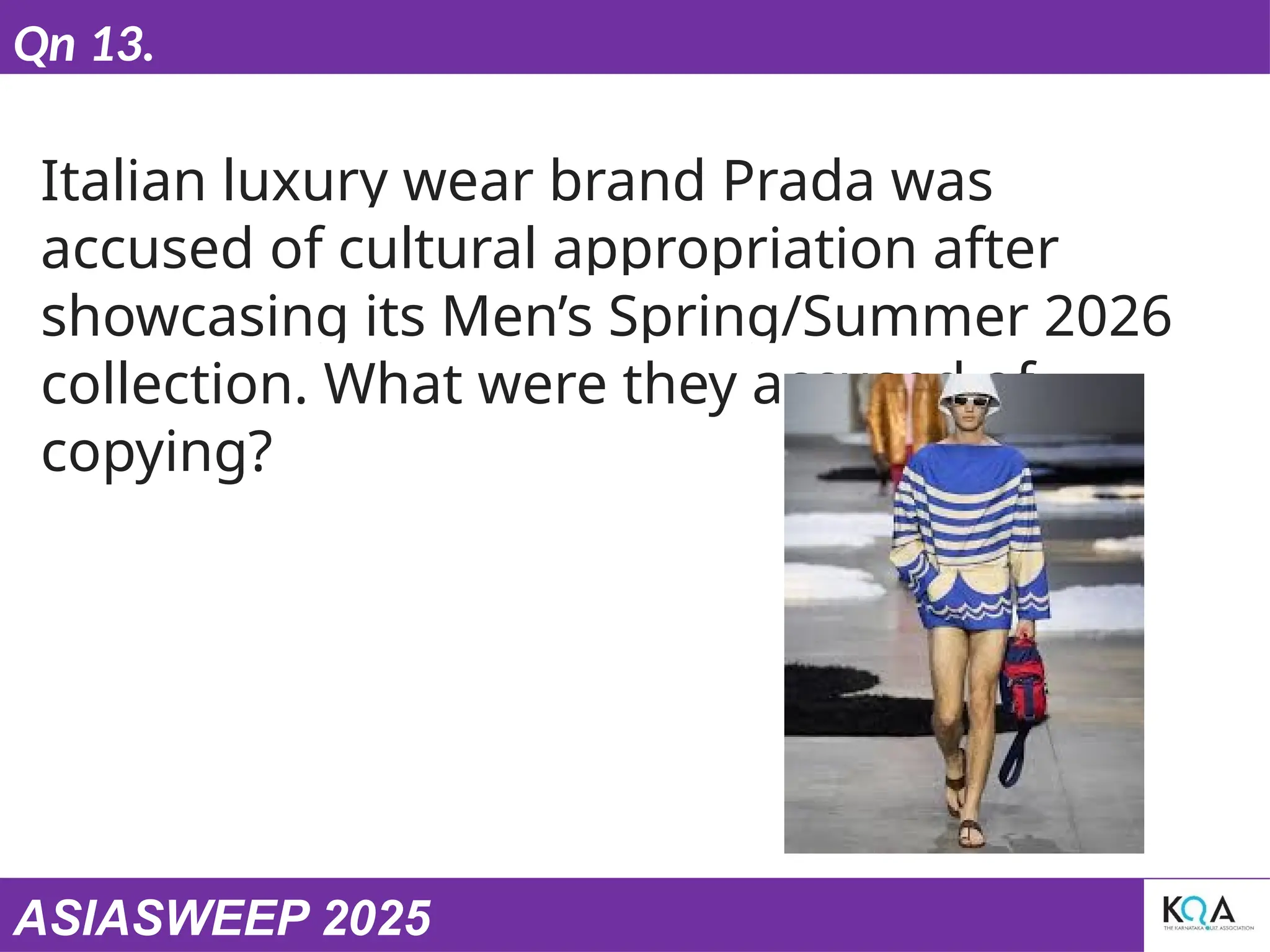 ASIASWEEP 2025
Qn 13.
Italian luxury wear brand Prada was
accused of cultural appropriation after
showcasing its Men’s Spring/Summer 2026
collection. What were they accused of
copying?
 