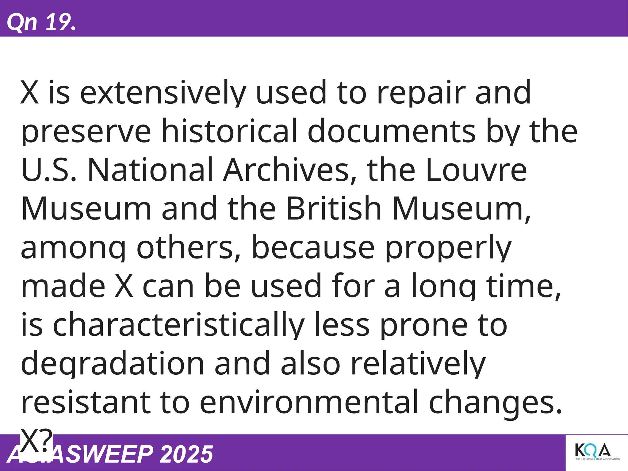 ASIASWEEP 2025
Qn 19.
X is extensively used to repair and
preserve historical documents by the
U.S. National Archives, the Louvre
Museum and the British Museum,
among others, because properly
made X can be used for a long time,
is characteristically less prone to
degradation and also relatively
resistant to environmental changes.
X?
 